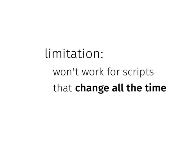 limitation:
won't work for scripts
that change all the time
