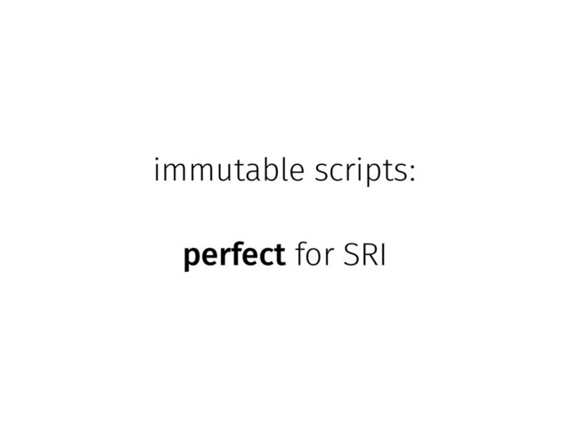 immutable scripts:
perfect for SRI

