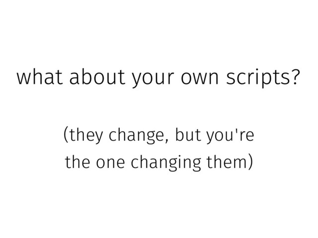 what about your own scripts?
(they change, but you're
the one changing them)
