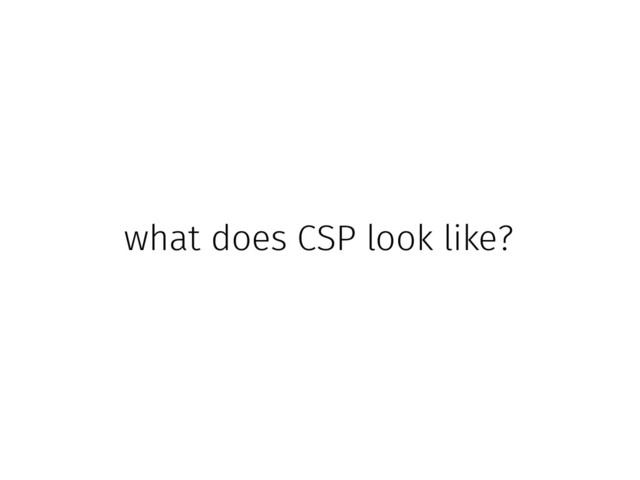 what does CSP look like?
