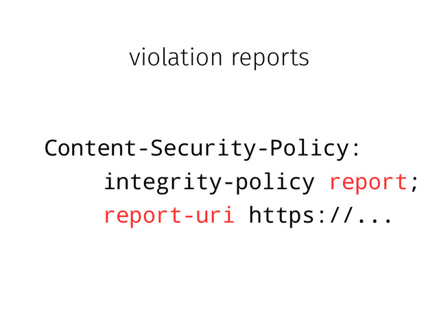 violation reports
Content-Security-Policy:
integrity-policy report;
report-uri https://...
