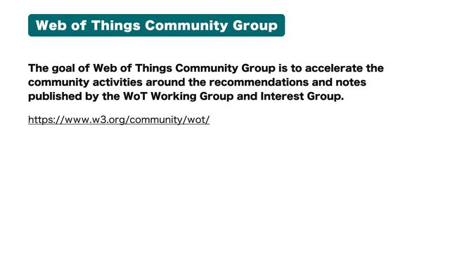 Web of Things Community Group
The goal of Web of Things Community Group is to accelerate the
community activities around the recommendations and notes
published by the WoT Working Group and Interest Group.
https://www.w3.org/community/wot/
