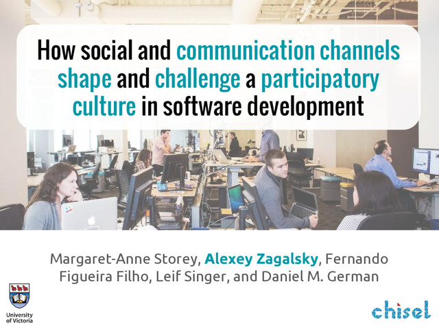 How social and communication channels
shape and challenge a participatory
culture in software development
Margaret-Anne Storey, Alexey Zagalsky, Fernando
Figueira Filho, Leif Singer, and Daniel M. German

