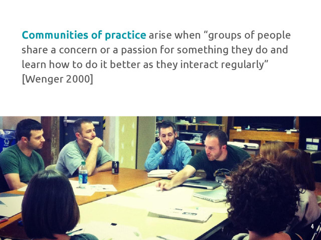 Communities of practice arise when “groups of people
share a concern or a passion for something they do and
learn how to do it better as they interact regularly”
[Wenger 2000]
4
