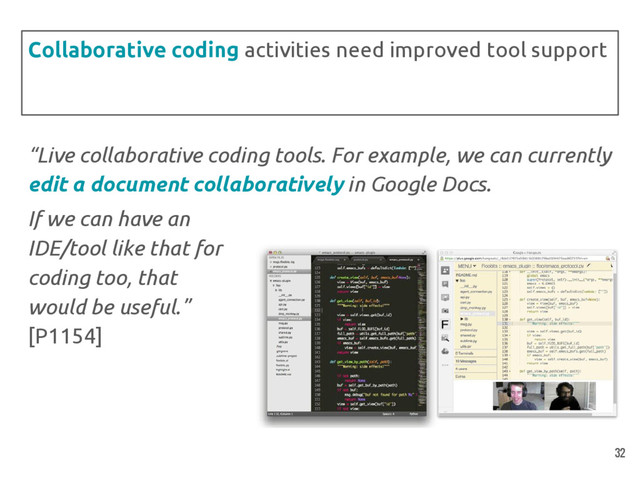 “Live collaborative coding tools. For example, we can currently
edit a document collaboratively in Google Docs.
Collaborative coding activities need improved tool support
If we can have an
IDE/tool like that for
coding too, that
would be useful.”
[P1154]
32

