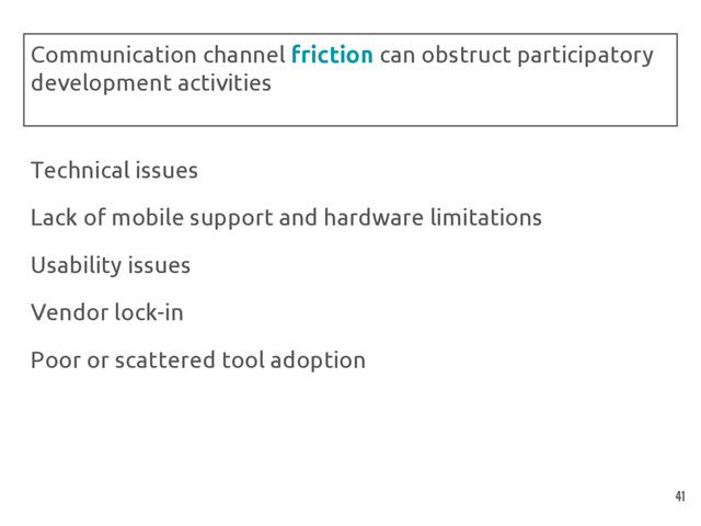 Technical issues
Lack of mobile support and hardware limitations
Usability issues
Vendor lock-in
Poor or scattered tool adoption
Communication channel friction can obstruct participatory
development activities
41
