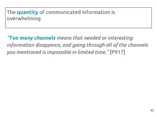 “Too many channels means that needed or interesting
information disappears, and going through all of the channels
you mentioned is impossible in limited time.” [P917]
The quantity of communicated information is
overwhelming
43
