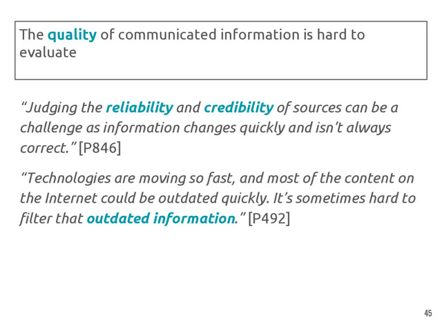 “Judging the reliability and credibility of sources can be a
challenge as information changes quickly and isn’t always
correct.” [P846]
“Technologies are moving so fast, and most of the content on
the Internet could be outdated quickly. It’s sometimes hard to
filter that outdated information.” [P492]
The quality of communicated information is hard to
evaluate
45
