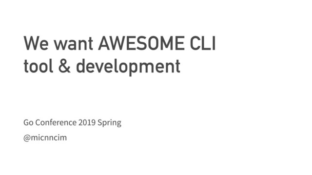 We want AWESOME CLI
tool & development
Go Conference 2019 Spring
@micnncim

