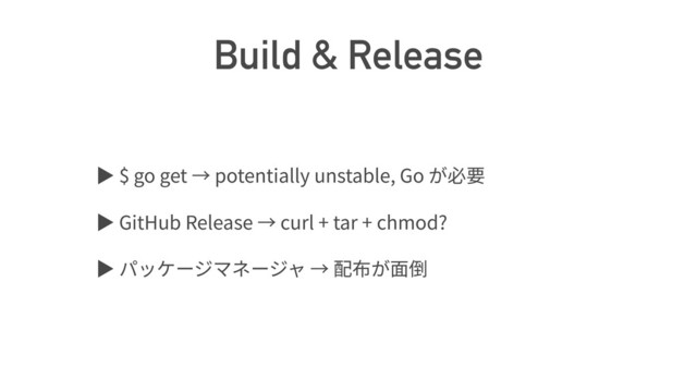 Build & Release
ば $ go get potentially unstable, Go
ば GitHub Release curl + tar + chmod?
ば
