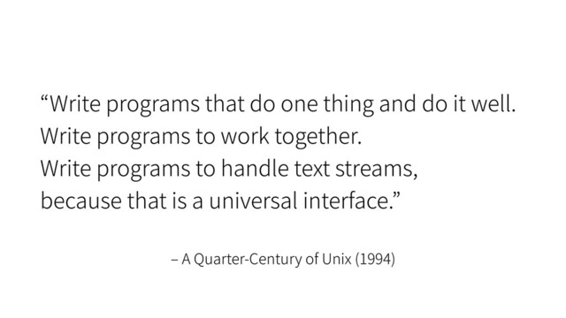 A Quarter-Century of Unix (1994)
Write programs that do one thing and do it well.
Write programs to work together.
Write programs to handle text streams,
because that is a universal interface.
