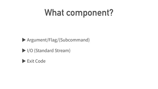 What component?
ば Argument/Flag/(Subcommand)
ば I/O (Standard Stream)
ば Exit Code
