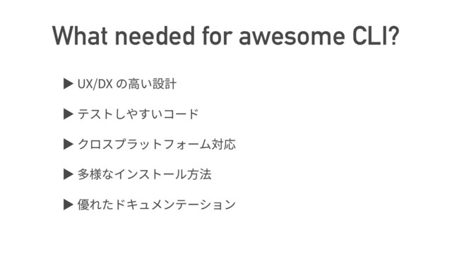 What needed for awesome CLI?
ば UX/DX
ば
ば
ば
ば
