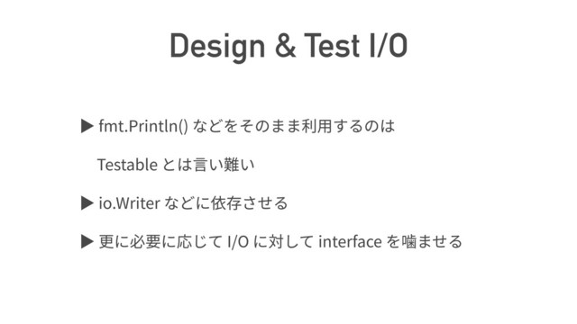 Design & Test I/O
ば fmt.Println()
Testable
ば io.Writer
ば I/O interface
