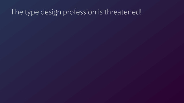 The type design profession is threatened!
