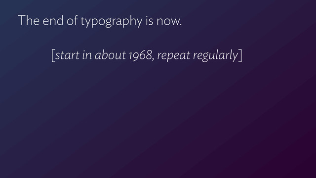 The end of typography is now.
[start in about 1968, repeat regularly]
