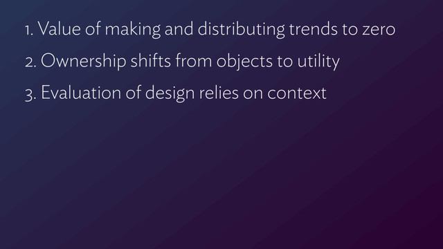 1. Value of making and distributing trends to zero
2. Ownership shifts from objects to utility
3. Evaluation of design relies on context
