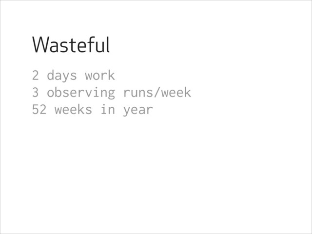 Wasteful
2 days work
3 observing runs/week
52 weeks in year
