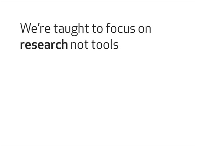 We’re taught to focus on
research not tools
