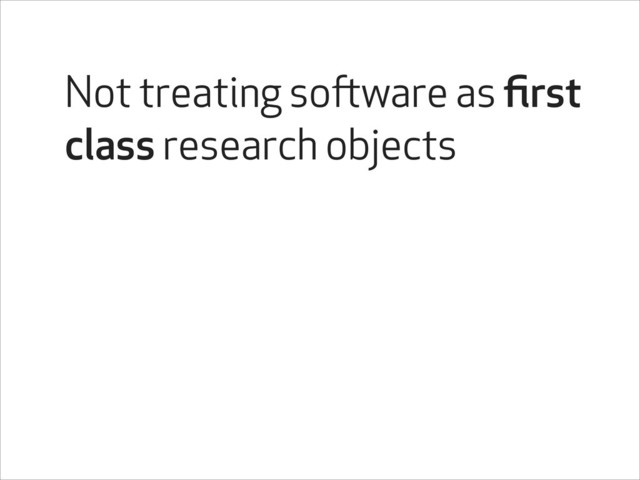 Not treating software as ﬁrst
class research objects
