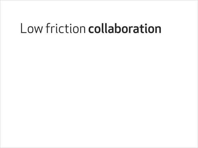 Low friction collaboration
