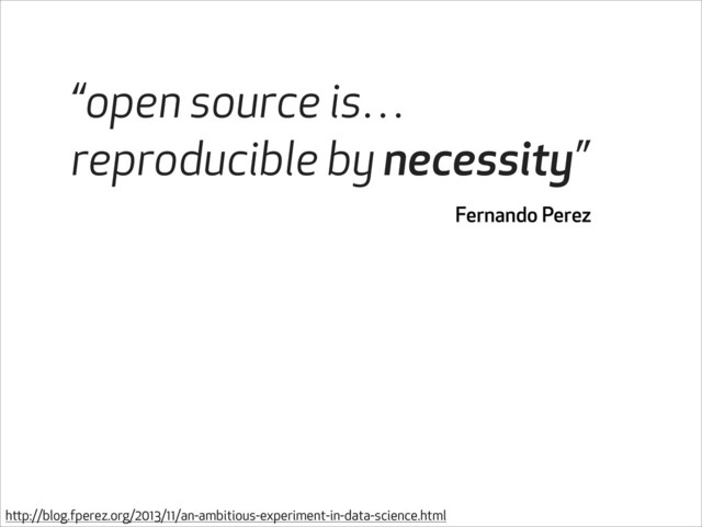 “open source is…
reproducible by necessity”
Fernando Perez
http://blog.fperez.org/2013/11/an-ambitious-experiment-in-data-science.html

