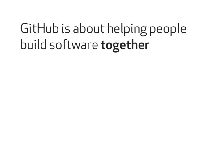 GitHub is about helping people
build software together
