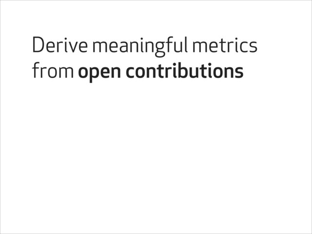 Derive meaningful metrics
from open contributions
