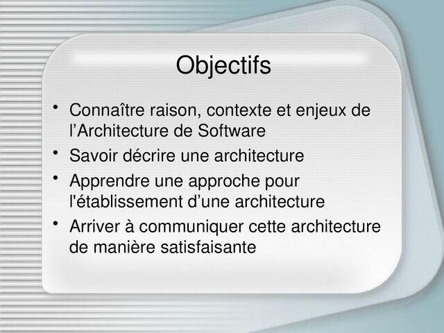 Objectifs
• Connaître raison, contexte et enjeux de
l’Architecture de Software
• Savoir décrire une architecture
• Apprendre une approche pour
l'établissement d’une architecture
• Arriver à communiquer cette architecture
de manière satisfaisante
