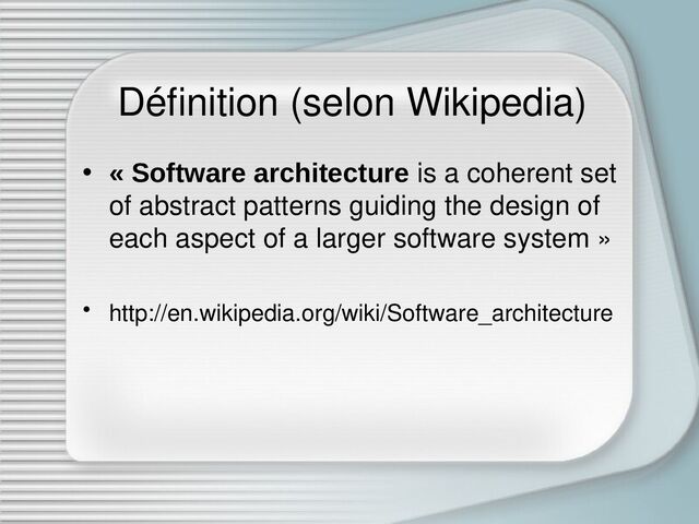 Définition (selon Wikipedia)
• « Software architecture is a coherent set
of abstract patterns guiding the design of
each aspect of a larger software system »
• http://en.wikipedia.org/wiki/Software_architecture
