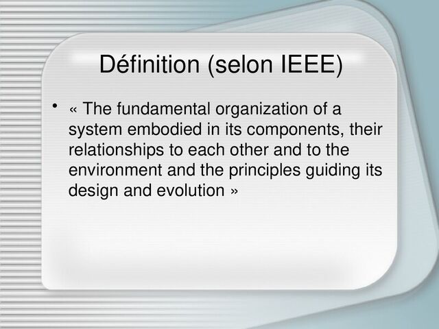 Définition (selon IEEE)
• « The fundamental organization of a
system embodied in its components, their
relationships to each other and to the
environment and the principles guiding its
design and evolution »

