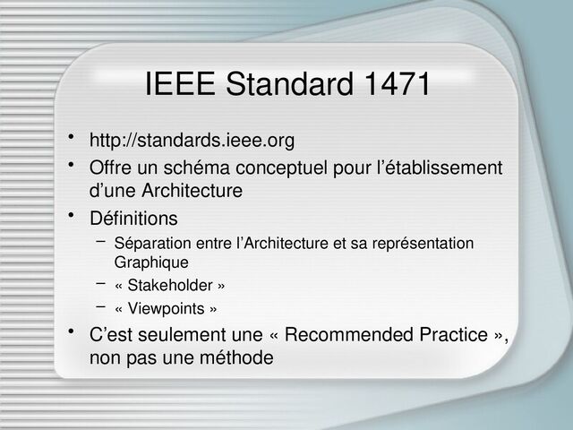 IEEE Standard 1471
• http://standards.ieee.org
• Offre un schéma conceptuel pour l’établissement
d’une Architecture
• Définitions
– Séparation entre l’Architecture et sa représentation
Graphique
– « Stakeholder »
– « Viewpoints »
• C’est seulement une « Recommended Practice »,
non pas une méthode
