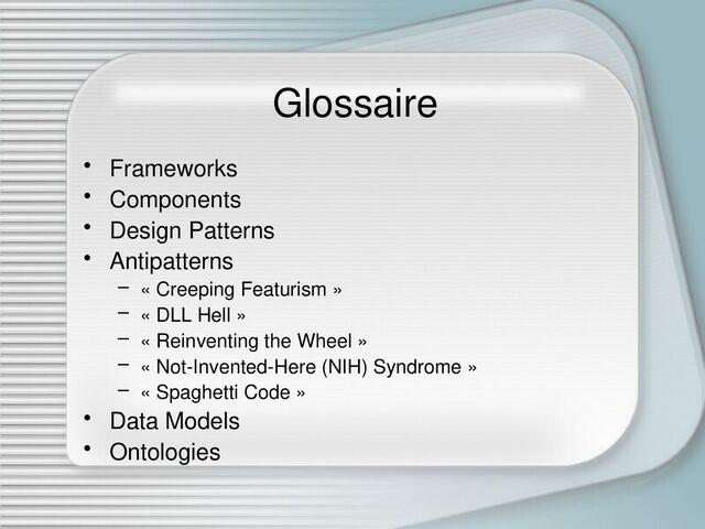 Glossaire
• Frameworks
• Components
• Design Patterns
• Antipatterns
– « Creeping Featurism »
– « DLL Hell »
– « Reinventing the Wheel »
– « Not-Invented-Here (NIH) Syndrome »
– « Spaghetti Code »
• Data Models
• Ontologies
