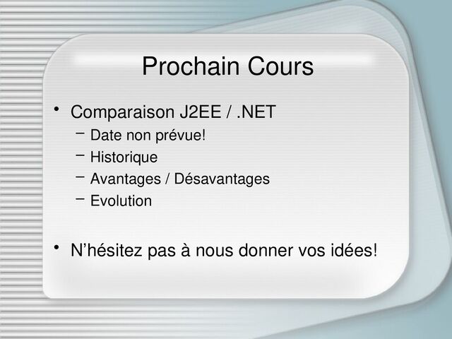 Prochain Cours
• Comparaison J2EE / .NET
– Date non prévue!
– Historique
– Avantages / Désavantages
– Evolution
• N’hésitez pas à nous donner vos idées!
