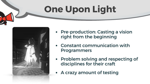 One Upon Light
• Pre-production: Casting a vision
right from the beginning
• Constant communication with
Programmers
• Problem solving and respecting of
disciplines for their craft
• A crazy amount of testing
