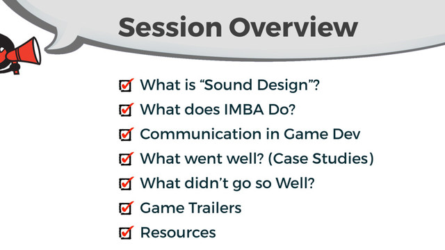 Session Overview
What is “Sound Design”?
What does IMBA Do?
Communication in Game Dev
What went well? (Case Studies)
What didn’t go so Well?
Game Trailers
Resources
