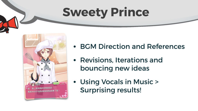 Sweety Prince
• BGM Direction and References
• Revisions, Iterations and
bouncing new ideas
• Using Vocals in Music >
Surprising results!
