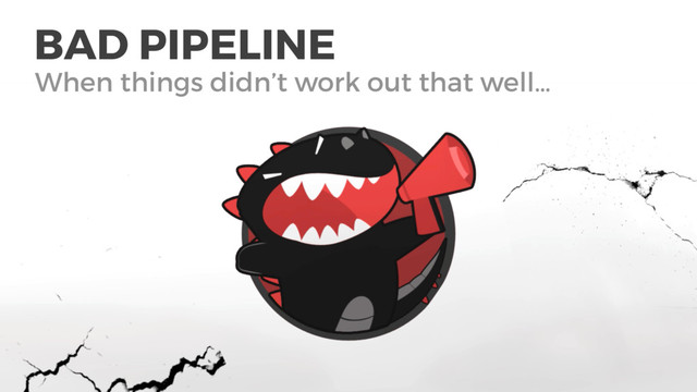 BAD PIPELINE
When things didn’t work out that well…

