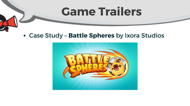 Game Trailers
• Case Study – Battle Spheres by Ixora Studios
