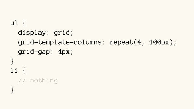 ul {
display: grid;
grid-template-columns: repeat(4, 100px);
grid-gap: 4px;
}
li {
// nothing
}
