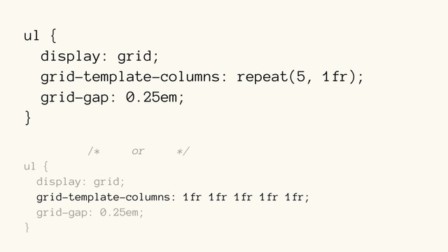 ul {
display: grid;
grid-template-columns: repeat(5, 1fr);
grid-gap: 0.25em;
}
/* or */
ul {
display: grid;
grid-template-columns: 1fr 1fr 1fr 1fr 1fr;
grid-gap: 0.25em;
}

