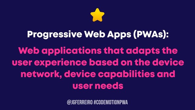 @JGFERREIRO #CODEMOTIONPWA
Web applications that adapts the
user experience based on the device
network, device capabilities and
user needs
Progressive Web Apps (PWAs):
