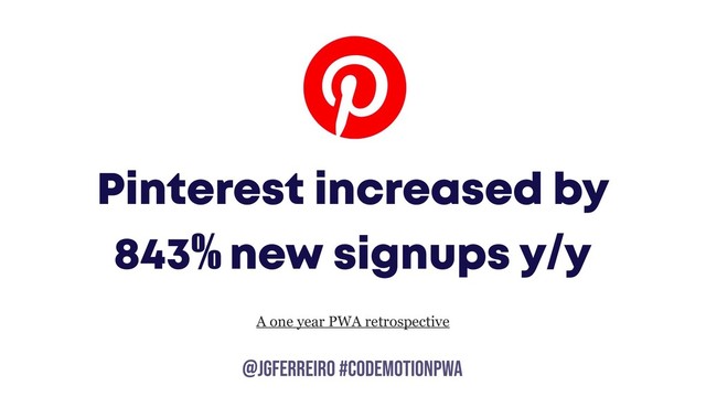 @JGFERREIRO
@JGFERREIRO #codemotionpwa
Pinterest increased by
843% new signups y/y
A one year PWA retrospective
