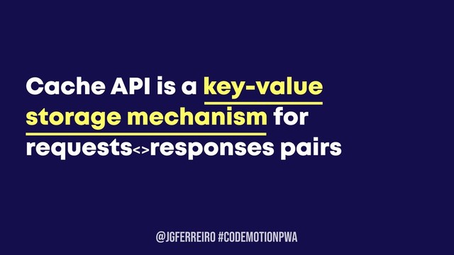 @JGFERREIRO #CODEMOTIONPWA
Cache API is a key-value
storage mechanism for
requests<>responses pairs
