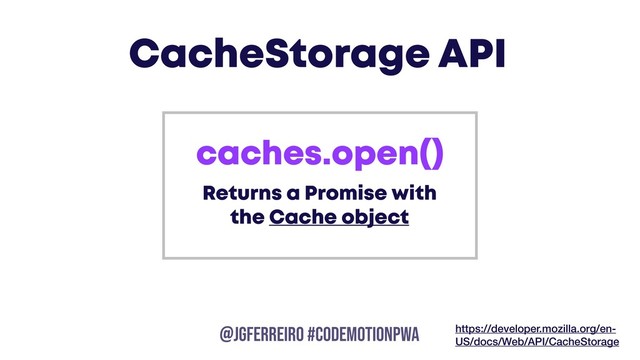 @JGFERREIRO
@JGFERREIRO #codemotionpwa
caches.open()
Returns a Promise with
the Cache object
CacheStorage API
https://developer.mozilla.org/en-
US/docs/Web/API/CacheStorage
