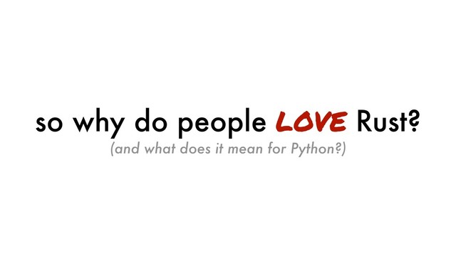 so why do people love Rust?
(and what does it mean for Python?)
