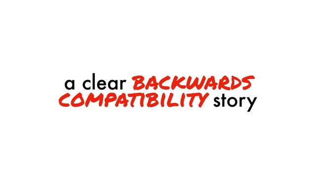 a clear backwards
compatibility story
