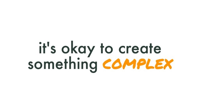 it's okay to create
something complex
