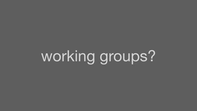 working groups?
