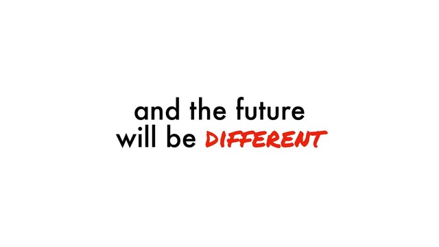 and the future
will be different
